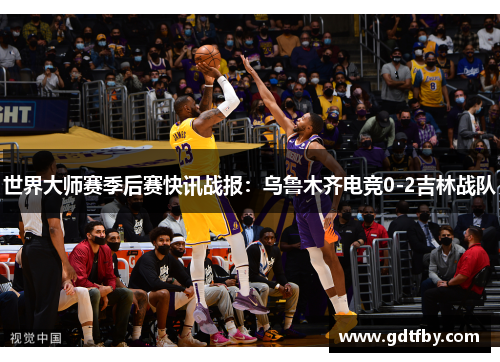 世界大师赛季后赛快讯战报：乌鲁木齐电竞0-2吉林战队