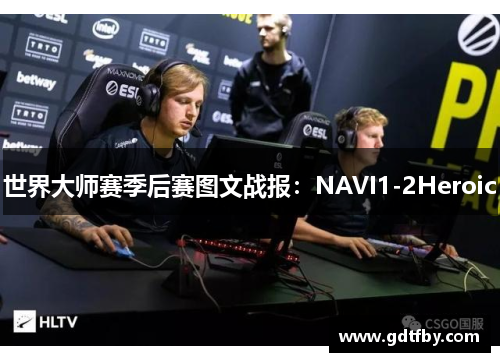 世界大师赛季后赛图文战报：NAVI1-2Heroic