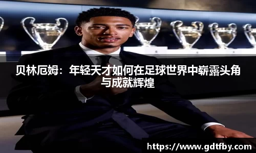 贝林厄姆：年轻天才如何在足球世界中崭露头角与成就辉煌