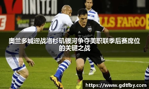 奥兰多城迎战洛杉矶银河争夺美职联季后赛席位的关键之战