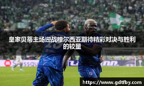 皇家贝蒂主场迎战穆尔西亚期待精彩对决与胜利的较量