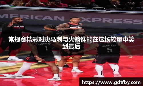 常规赛精彩对决马刺与火箭谁能在这场较量中笑到最后