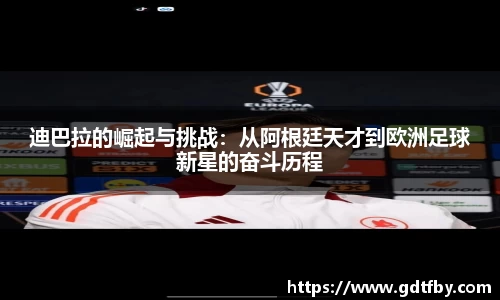 迪巴拉的崛起与挑战：从阿根廷天才到欧洲足球新星的奋斗历程